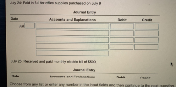 July 24: Paid in full for office supplies purchased on July 9 Journal Entry Date Accounts and Explanations Debit Credit Jul J
