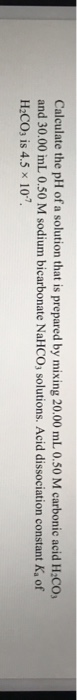 Calculate the pH of a solution that is prepared by mixing 20.00 mL 0.50 M carbonic acid H.COs and 30.00 mL 0.50 M sodium bica