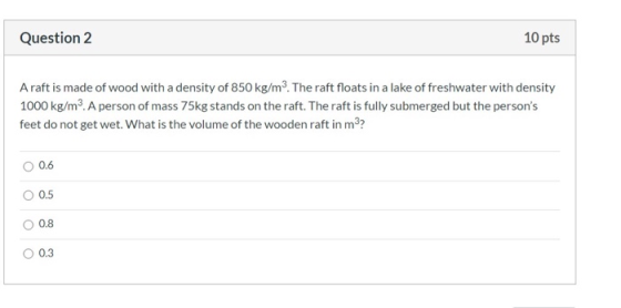 Question 2 10 pts Araft is made of wood with a density of 850 kg/m3. The raft floats in a lake of freshwater with density 100