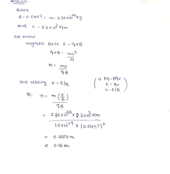 AnSCOOT!- Given 8 = 0.0451, m-2.36x10 kg ana E = 2.2x133 vim we know magnetic force F-qVB qVB = my? 91 = mv 9.B and velocity
