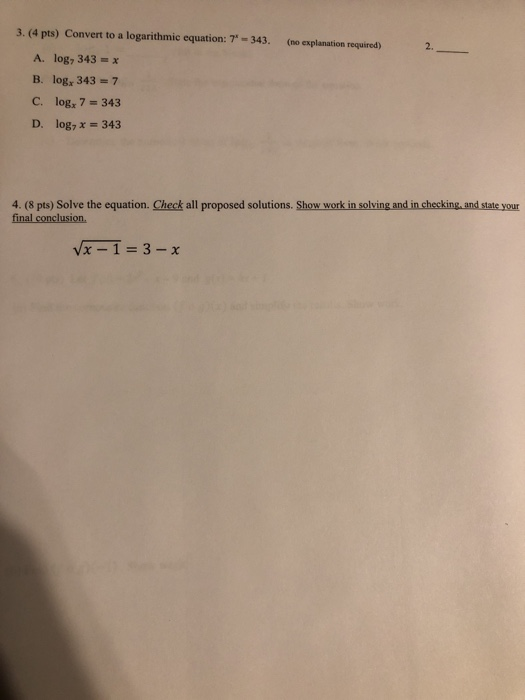 3. (4 pts) Convert to a logarithmic equation: 7-343. (no explanation required) 2. A. log, 343 = x B. log, 343 7 C. log, 7=34