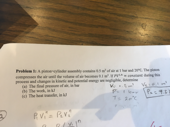 Problem 1: A piston-cylinder assembly contains 0.5 m3 of air at 1 bar and 20 C. The piston compresses the air until the volume of air becomes 0.1 m3. If PV14constant during this process and changes in kinetic and potential energy are negligible, determine (a) The final pressure of air, in bar (b) The work, in kJ (c) The heat transfer, in kJ rn