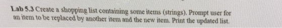 Lab 5. 3 Create a shopping list containing some items (strings). Prompt user for an item to be replaced by another item and the new item. Print the updated list.