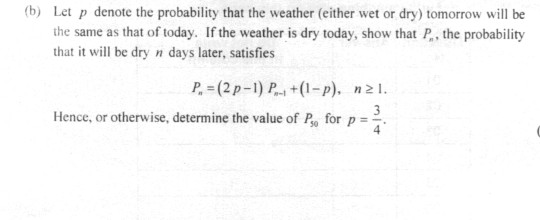 (b) Let p denote the probability that the weather (either wet or dry) tomorrow will be the same as that of today. If the weather is dry today, show that P, the probability that it will be dry n days later, satisfies P-(2p-1) P+(1-p) n Hence, or otherwise, determine the value of Po for p 4