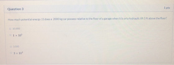 1 pts Question 3 How much potential energy (J) does a 2000 kg car possess relative to the floor of a garage when it is onta h