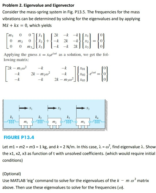 Problem 2. Eigenvalue and Eigenvector Consider the mass-spring system in Fig. P13.5. The frequencies for the mass vibrations