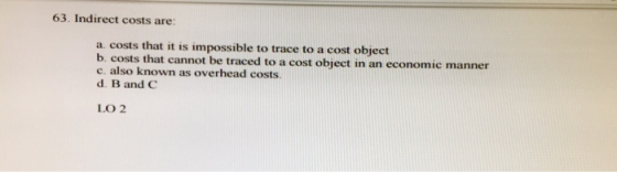 63. Indirect costs are: a. costs that it is impossible to trace to a cost object b. costs that cannot be traced to a cost obj