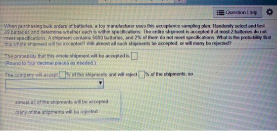Question Help When purchasing bulk orders of batteries, a toy manufacturer uses this acceptance sampling plan: Randomly selec