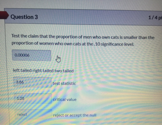Question 3 1/4 pt Test the claim that the proportion of men who own cats is smaller than the proportion of women who own cats