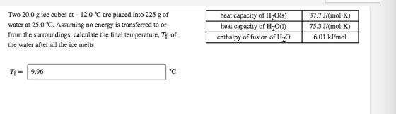 Two 20.0 g ice cubes at -12.0 °C are placed into 225 g of water at 25.0 °C. Assuming no energy is transferred to or from the