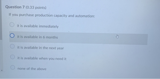 Question 7 (0.33 points) If you purchase production capacity and automation: it is available immediately O it is available in