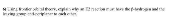 6) Using frontier orbital theory, explain why an E2 reaction must have the B-hydrogen and the leaving group anti-periplanar t