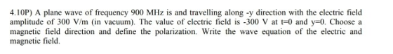 4.10P) A plane wave of frequency 900 MHz is and travelling along -y direction with the electric field amplitude of 300 V/m (i