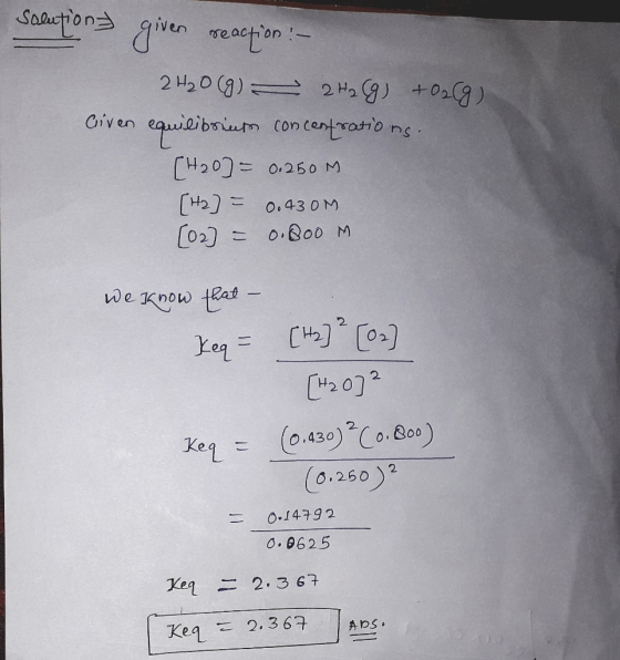 solution given reaction :- 2H₂O(g) = 2H2(g) + O2(g) Civen equilibriuse concentrations. [420] = 0.250 M [H2] = 0.430M [02] = 0
