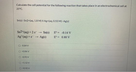 Calculate the cell potential for the following reaction that takes place in an electrochemical cell at 25°C. Sn(s) Sn2+(aq, 1