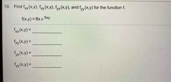 19. Find fxx (x,y), fxy(x,y), fyx(x,y), and fyy(x,y) for the function f. f(x,y) = 8x e 5xy fx(x,y)= fxy(x,y)= fyx (x,y) = fyy