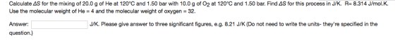 Use the molecular weight of He Answer: question.) 4 and the molecular weight of oxygen 32. J/K. Please give answer to three significant figures, e.g. 8.21 J/K (Do not need to write the units-theyre specified in the