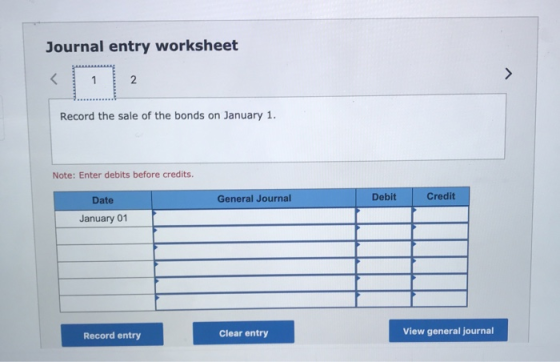 Journal entry worksheet Record the sale of the bonds on January 1. Note: Enter debits before credits. General Journal Debit C