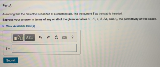 Part A Assuming that the dielectric is inserted at a constant rate, find the current I as the slab is inserted. Express your