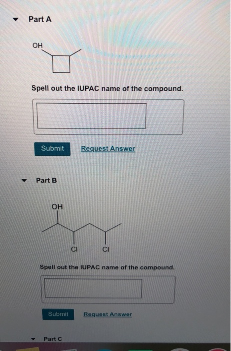 Part A OH Spell out the IUPAC name of the compound Submit Request Answer Part B OH Cl CI Spell out the IUPAC name of the compound. Submit Request Answer Part C