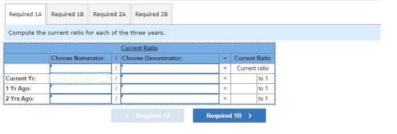 Required 1A Required 1B Required 2A Required 2B Compute the current ratio for each of the three years. Current Ratio 1 Choose