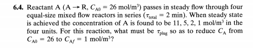6.4. Reactant A (A-R, CA 26 mol/m) passes in steady flow through four equal-size mixed flow reactors in series (Total 2 min).