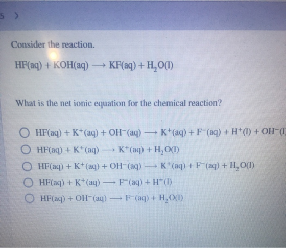 Consider the reaction. HF(aq) + KOH(aq) — KF(aq) + H20(1) What is the net ionic equation for the chemical reaction? HF(aq) +