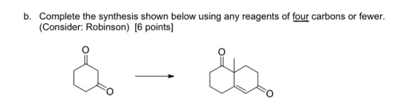 b. Complete the synthesis shown below using any reagents of four carbons or fewer. (Consider: Robinson) [6 points]