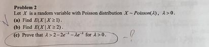 Problem 2 Let X is a random variable with Poisson distribution X ~ Poisson(λ), (a) Find E(X1X2 i). λ > 0. 、 (b) Find E(xIx2). (c)Prove that λ>2-2a-ka for λ>0.