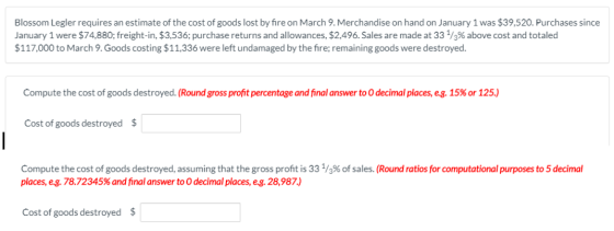 Blossom Legler requires an estimate of the cost of goods lost by fire on March 9. Merchandise on hand on January 1 was $39,52