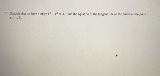 7. Suppose that we have a curve x2 + y2 = 3. Find the equation of the tangent line to the curve at the point (1. -v2).