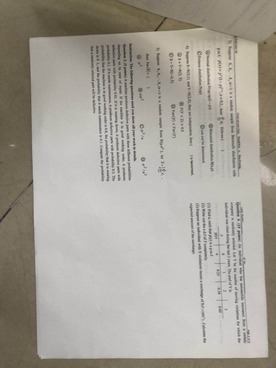company i·randomly selected Lei Y be aumber of moving violation·for which the individual was eited during the last 3 years. The pmf of Y is (1. Find a voch that py) is a p.m.f (2) Write out deedfof Fcompletely 3) Suppose an individual with Y violatione inouns a surcharge of s espected amount of the surcharge Poinon distrilrution Pre) D can not be determined Clculate the 4) Suppose X-N(0.1) and Y-N(24), they ee independent, then) is iecerreet @x+Y-N(2, 5) Isstructioa: The follewing questioas need yoa show all year work in details Question 3, (5 paints) A machine peoduces defective parts with three different probabilinies depending on its state of repair. If the machine isingoed working orde, it produces probability &1. If it noeds maintenance, it produces defective parts with peobahiliny 0.3. The probebility that the machine is in good working order is 0.8, the probability that it is wearing down is 0 .1, and the probability that it seeds maintenance is 0.1. Compute the probebility that a nedomly selecied part will be defective