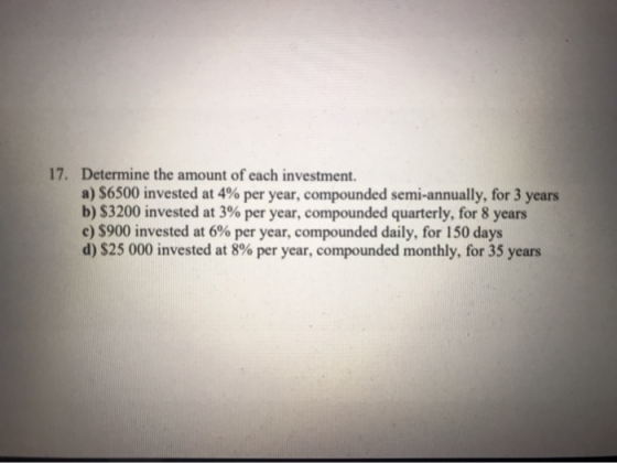 17. Determine the amount of each investment. a) $6500 invested at 4% per year, compounded semi-annually, for 3 years b) $3200