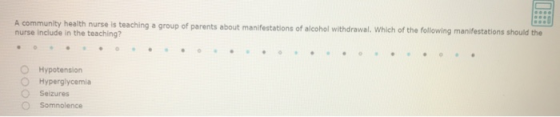A community health nurse is teaching a group of parents about manifestations of alcohol withdrawal. Which of the following ma