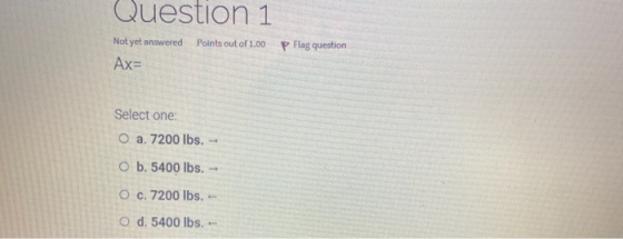 Question 1 Points out of 1.00 P Flag question Not yet answered Ax= Select one: O a. 7200 lbs. - O b. 5400 lbs. - O c. 7200 lb