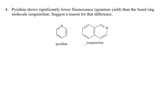 4. Pyridine shows significantly lower fluorescence (quantum yield) than the fused ring molecule isoquinoline. Suggest a reaso