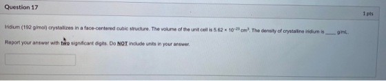 Question 17 1 pts Iridium (192 g/mol) crystallizes in a face-centered cubic structure. The volume of the unit cellis 5.62 * 1