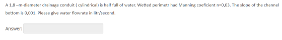 A 1,8 -m-diameter drainage conduit ( cylindrical) is half full of water. Wetted perimetr had Manning coeficient n=0,03. The s