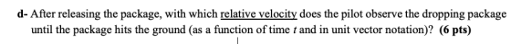 d- After releasing the package, with which relative velocity does the pilot observe the dropping package until the package hi