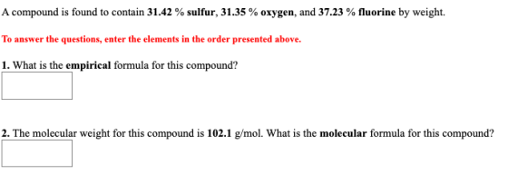 A compound is found to contain 31.42 % sulfur, 31.35 % oxygen, and 37.23% fluorine by weight. To answer the questions, enter