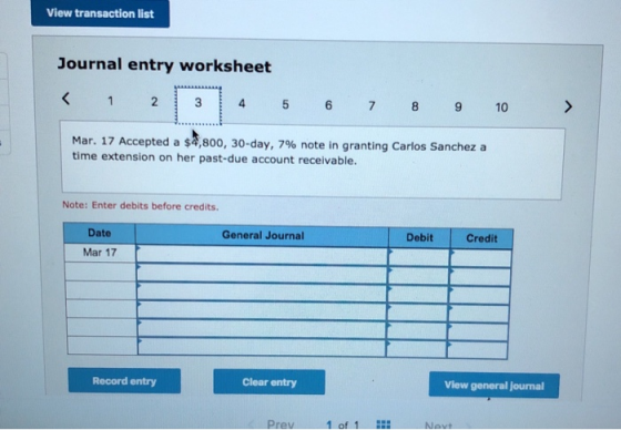 View transaction list Journal entry worksheet < 1 2 3 4 5 6 7 8 9 10 Mar. 17 Accepted a $4,800, 30-day, 7% note in granting C