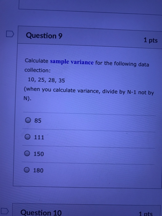 DQuestion 9 1 pts Calculate sample variance for the following data collection: 10, 25, 28, 35 (when you calculate variance, divide by N-1 not by O 85 O 150 180 1 pts Question 10