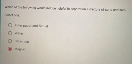 Which of the following would not be helpful in separation a mixture of sand and salt? Select one: O Filter paper and funnel O