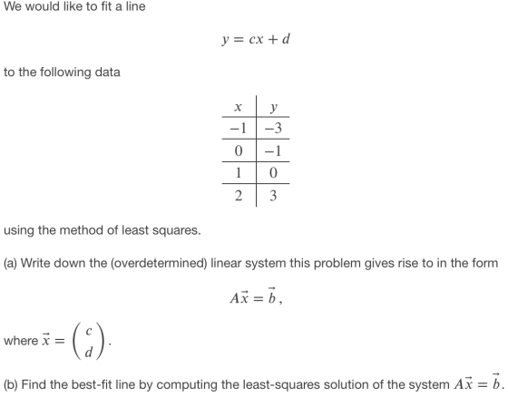 We would like to fit a line y = cx + d to the following data х у -1 -3 0 -1 0 2 3 using the method of least squares. (a) Writ
