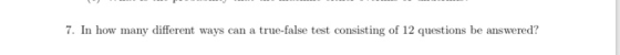 7. In how many different ways can a true-false test consisting of 12 questions be answered?
