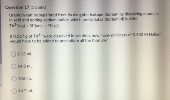 Question 17 (1 point) Uranium can be separated from its daughter isotope thorium by dissolving a sample in acid and adding so
