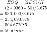 EOQ = \Sqrt{(2DS)/H}\\ = \Sqrt{(2 * 9360 * 50)/3.675}\\ = \Sqrt{936,000/3.675}\\ = \Sqrt{254,693.878}\\ = 504.672 OR\\ = 505 Units