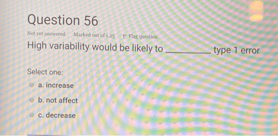 Question 56 Not yet answered Marked out of 1.25 P Flag question High variability would be likely to type 1 error Select one: