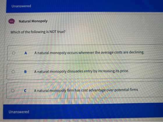 Unanswered Natural Monopoly Which of the following is NOT true? A natural monopoly occurs whenever the average costs are decl