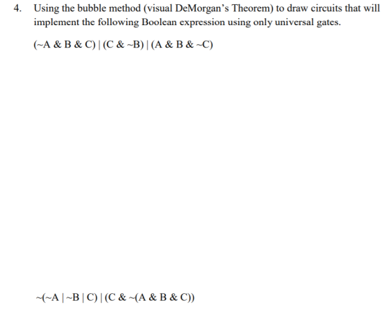 4. Using the bubble method (visual DeMorgans Theorem) to draw circuits that will implement the following Boolean expression using only universal gates. (A & B& C)C&-B)l(A & B & C) -(-A I-BÍC) | (C & ~(A & B & C))